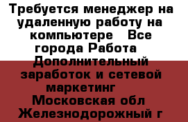 Требуется менеджер на удаленную работу на компьютере - Все города Работа » Дополнительный заработок и сетевой маркетинг   . Московская обл.,Железнодорожный г.